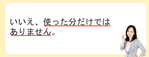 いいえ、「使った分」だけではありません。