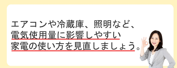 エアコンや冷蔵庫、照明など、電気使用量に影響しやすい家電の使い方を見直してみましょう。